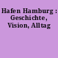 Hafen Hamburg : Geschichte, Vision, Alltag