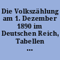 Die Volkszählung am 1. Dezember 1890 im Deutschen Reich, Tabellen mit Erläuterungen und graphischen Darstellungen