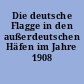 Die deutsche Flagge in den außerdeutschen Häfen im Jahre 1908