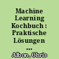 Machine Learning Kochbuch : Praktische Lösungen mit Python: von der Vorverarbeitung der Daten bis zum Deep Learning