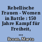 Rebellische Frauen - Women in Battle : 150 Jahre Kampf für Freiheit, Gleichheit, Schwesterlichkeit.