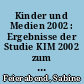 Kinder und Medien 2002 : Ergebnisse der Studie KIM 2002 zum Medienumgang Sechs- bis 13-Jähriger in Deutschland