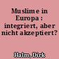 Muslime in Europa : integriert, aber nicht akzeptiert?