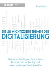 Die 50 wichtigsten Themen der Digitalisierung : künstliche Intelligenz, Blockchain, Bitcoin, Virtual Reality und vieles mehr verständlich erklärt