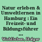 Natur erleben & Umweltlernen in Hamburg : Ein Freizeit- und Bildungsführer für die ganze Familie